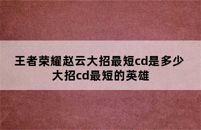 王者荣耀赵云大招最短cd是多少 大招cd最短的英雄